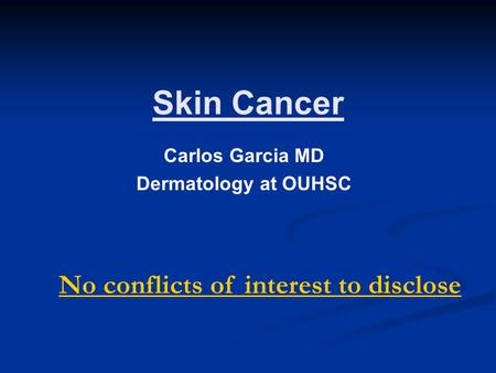 Skin Cancer Carlos Garcia MD Dermatology at OUHSC No conflicts of interest to disclose.