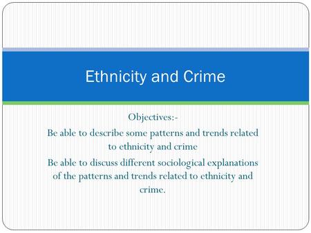 Objectives:- Be able to describe some patterns and trends related to ethnicity and crime Be able to discuss different sociological explanations of the.