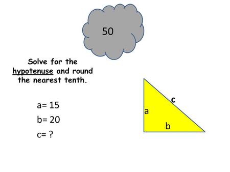Solve for the hypotenuse and round the nearest tenth. a= 15 b= 20 c= ? a b c 50.