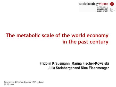 Krausmann & Fischer-Kowalski | ISIE Lisbon | 22.06.2009 The metabolic scale of the world economy in the past century Fridolin Krausmann, Marina Fischer-Kowalski.