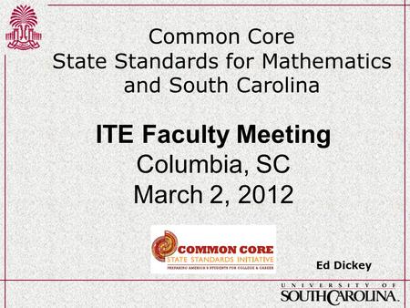 Common Core State Standards for Mathematics and South Carolina Ed Dickey ITE Faculty Meeting Columbia, SC March 2, 2012.