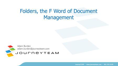 JourneyTEAM -  – 801.565.9199 Folders, the F Word of Document Management Adam Burden