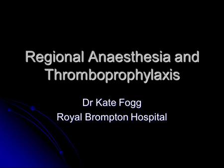 Regional Anaesthesia and Thromboprophylaxis Dr Kate Fogg Royal Brompton Hospital.