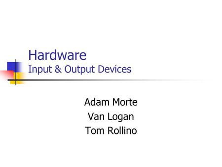 Hardware Input & Output Devices Adam Morte Van Logan Tom Rollino.