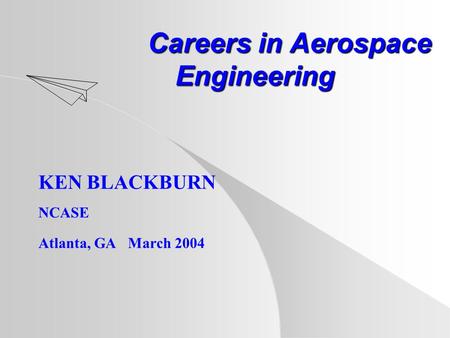 Careers in Aerospace Engineering Careers in Aerospace Engineering KEN BLACKBURN NCASE Atlanta, GA March 2004.
