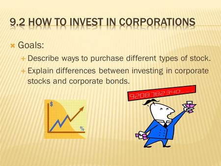  Goals:  Describe ways to purchase different types of stock.  Explain differences between investing in corporate stocks and corporate bonds.