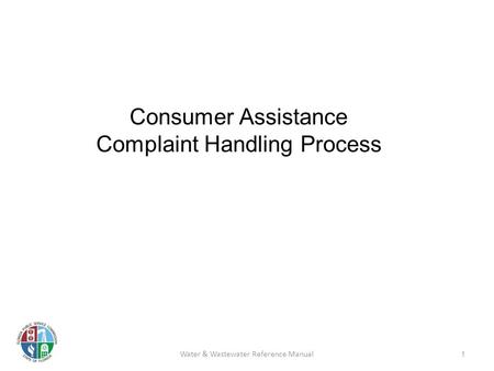 Consumer Assistance Complaint Handling Process 1 Water & Wastewater Reference Manual.