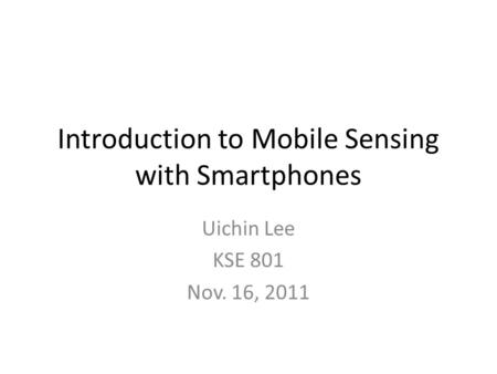 Introduction to Mobile Sensing with Smartphones Uichin Lee KSE 801 Nov. 16, 2011.