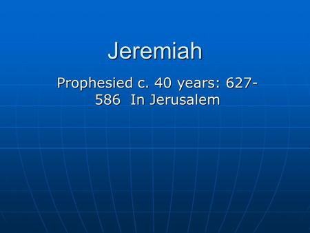 Jeremiah Prophesied c. 40 years: 627- 586 In Jerusalem.