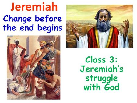 Change before the end begins Class 3: Jeremiah’s struggle with God