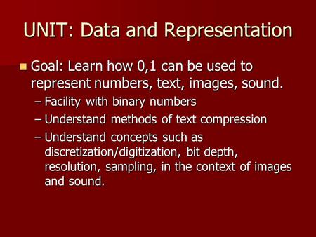 UNIT: Data and Representation Goal: Learn how 0,1 can be used to represent numbers, text, images, sound. Goal: Learn how 0,1 can be used to represent numbers,