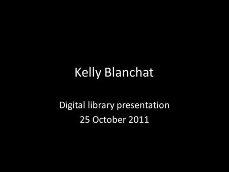 Kelly Blanchat Digital library presentation 25 October 2011.