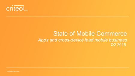 Copyright © 2015 Criteo State of Mobile Commerce Apps and cross-device lead mobile business Q2 2015.