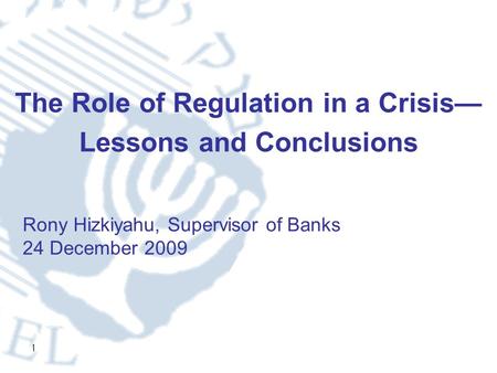 1 The Role of Regulation in a Crisis— Lessons and Conclusions Rony Hizkiyahu, Supervisor of Banks 24 December 2009.