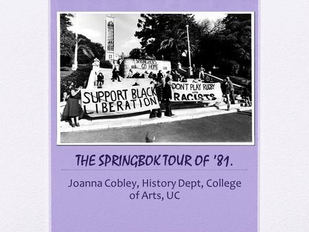 THE SPRINGBOK TOUR OF ’81. Joanna Cobley, History Dept, College of Arts, UC.