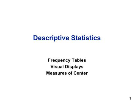 1 Descriptive Statistics Frequency Tables Visual Displays Measures of Center.