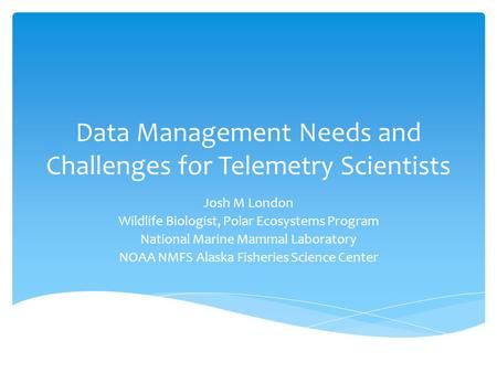 Data Management Needs and Challenges for Telemetry Scientists Josh M London Wildlife Biologist, Polar Ecosystems Program National Marine Mammal Laboratory.