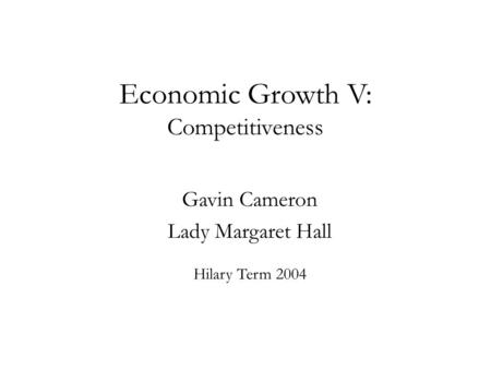 Economic Growth V: Competitiveness Gavin Cameron Lady Margaret Hall Hilary Term 2004.
