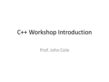 C++ Workshop Introduction Prof. John Cole. Schedule Day 1: Setting up. Language basics. Day 2: Arrays and Pointers Day 3: Functions, Recursion, Algorithms.