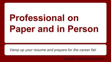 Professional on Paper and in Person Vamp up your resume and prepare for the career fair Ashley Torri - Undergraduate Assistant.
