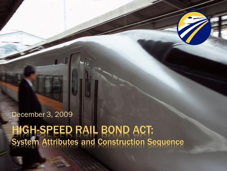 December 3, 2009.  Summarize how the bond act affects  The attributes of the high-speed rail system  The timing and sequence of construction.