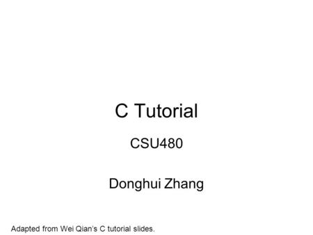 C Tutorial CSU480 Donghui Zhang Adapted from Wei Qian’s C tutorial slides.