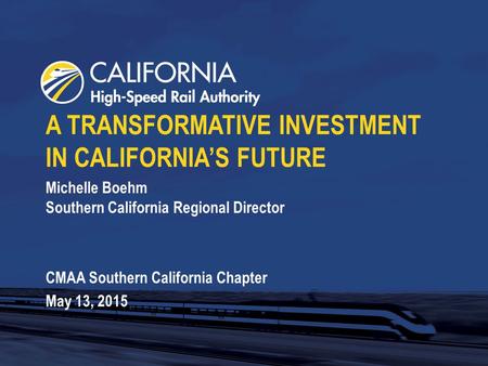 Michelle Boehm Southern California Regional Director CMAA Southern California Chapter May 13, 2015 A TRANSFORMATIVE INVESTMENT IN CALIFORNIA’S FUTURE.