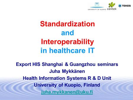 Standardization and Interoperability in healthcare IT Export HIS Shanghai & Guangzhou seminars Juha Mykkänen Health Information Systems R & D Unit University.