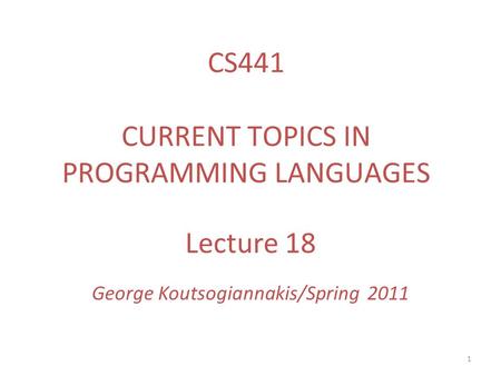 1 Lecture 18 George Koutsogiannakis/Spring 2011 CS441 CURRENT TOPICS IN PROGRAMMING LANGUAGES.