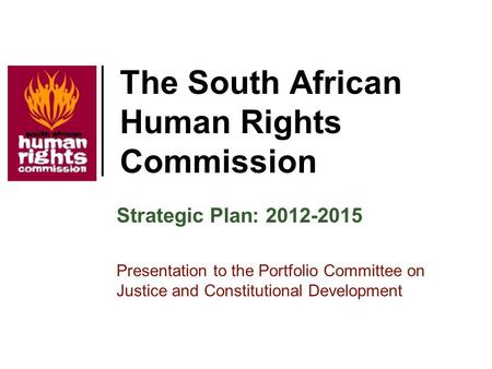 The South African Human Rights Commission Strategic Plan: 2012-2015 Presentation to the Portfolio Committee on Justice and Constitutional Development.