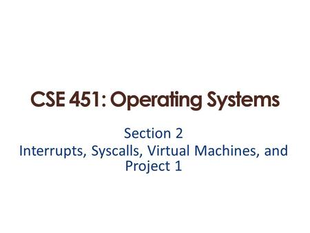 CSE 451: Operating Systems Section 2 Interrupts, Syscalls, Virtual Machines, and Project 1.