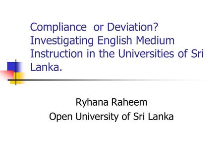 Compliance or Deviation? Investigating English Medium Instruction in the Universities of Sri Lanka. Ryhana Raheem Open University of Sri Lanka.