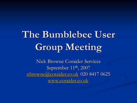 The Bumblebee User Group Meeting Nick Browne Coraider Services September 11 th, 2007 020 8417 0625