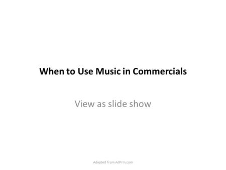 When to Use Music in Commercials View as slide show Adapted from AdPrin.com.
