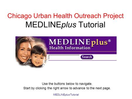 MEDLINEplus Tutorial Chicago Urban Health Outreach Project MEDLINEplus Tutorial Use the buttons below to navigate. Start by clicking the right arrow to.