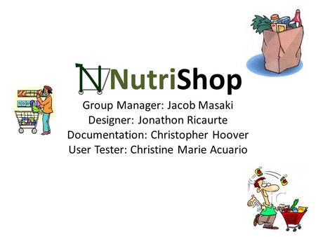NutriShop Group Manager: Jacob Masaki Designer: Jonathon Ricaurte Documentation: Christopher Hoover User Tester: Christine Marie Acuario.