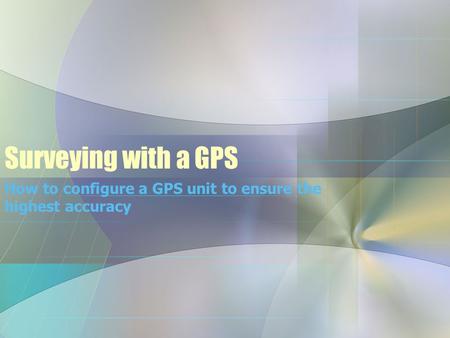 Surveying with a GPS How to configure a GPS unit to ensure the highest accuracy.