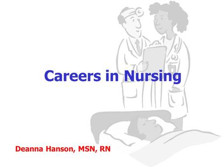 Careers in Nursing Deanna Hanson, MSN, RN. Are nurses needed? YES! The world’s population is living longer and more nursing care will be needed. According.