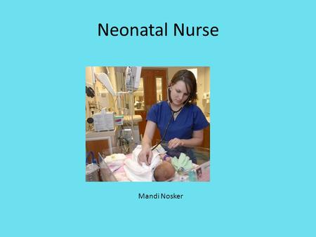 Neonatal Nurse Mandi Nosker. Nature of work Care for newborn babies who are healthy or born with defects. Work in a delivery room, nursery or NICU. Transfer.