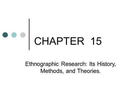 CHAPTER 15 Ethnographic Research: Its History, Methods, and Theories Ethnographic Research: Its History, Methods, and Theories.