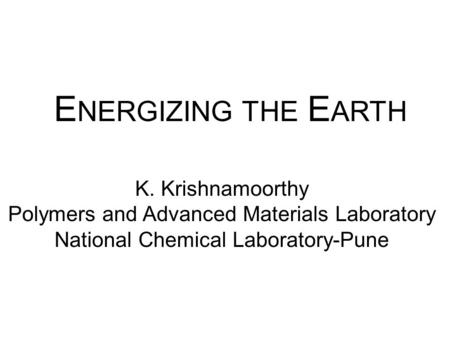 E NERGIZING THE E ARTH K. Krishnamoorthy Polymers and Advanced Materials Laboratory National Chemical Laboratory-Pune.