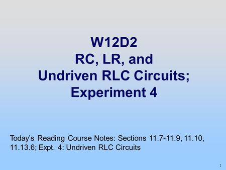 1 W12D2 RC, LR, and Undriven RLC Circuits; Experiment 4 Today’s Reading Course Notes: Sections 11.7-11.9, 11.10, 11.13.6; Expt. 4: Undriven RLC Circuits.