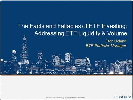 Broker/Advisor Use Only – Not For Use With the Public The Facts and Fallacies of ETF Investing: Addressing ETF Liquidity & Volume Stan Ueland ETF Portfolio.