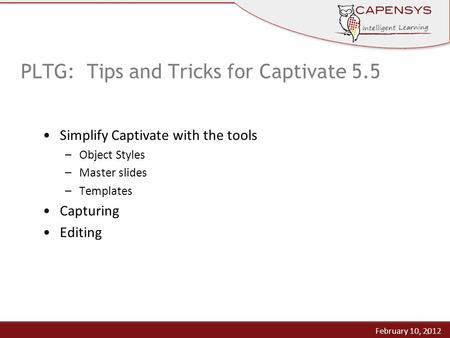 1 Simplify Captivate with the tools –Object Styles –Master slides –Templates Capturing Editing PLTG: Tips and Tricks for Captivate 5.5 February 10, 2012.