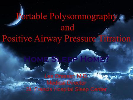 Portable Polysomnography and Positive Airway Pressure Titration Home Sleep Home? Lee Dresser, M.D. Medical Director St. Francis Hospital Sleep Center.