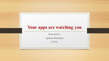 Your apps are watching you Presented by Apeksha Barhanpur CS 541.