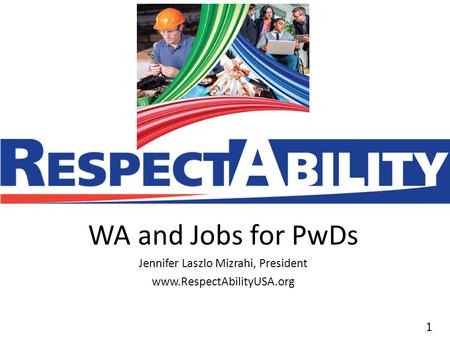 11 WA and Jobs for PwDs Jennifer Laszlo Mizrahi, President www.RespectAbilityUSA.org.