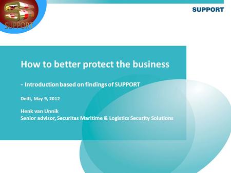 How to better protect the business - Introduction based on findings of SUPPORT Delft, May 9, 2012 Henk van Unnik Senior advisor, Securitas Maritime & Logistics.