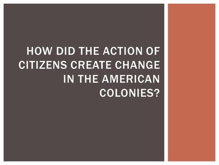 HOW DID THE ACTION OF CITIZENS CREATE CHANGE IN THE AMERICAN COLONIES?