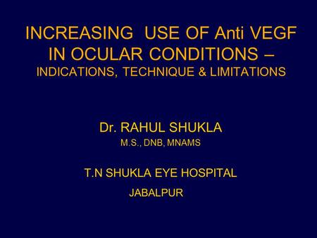 INCREASING USE OF Anti VEGF IN OCULAR CONDITIONS – INDICATIONS, TECHNIQUE & LIMITATIONS Dr. RAHUL SHUKLA M.S., DNB, MNAMS T.N SHUKLA EYE HOSPITAL JABALPUR.